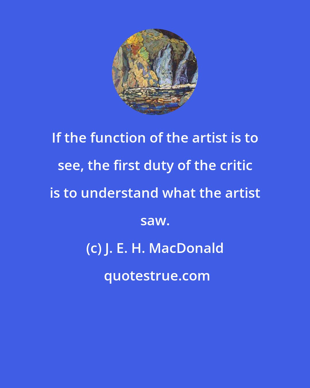 J. E. H. MacDonald: If the function of the artist is to see, the first duty of the critic is to understand what the artist saw.