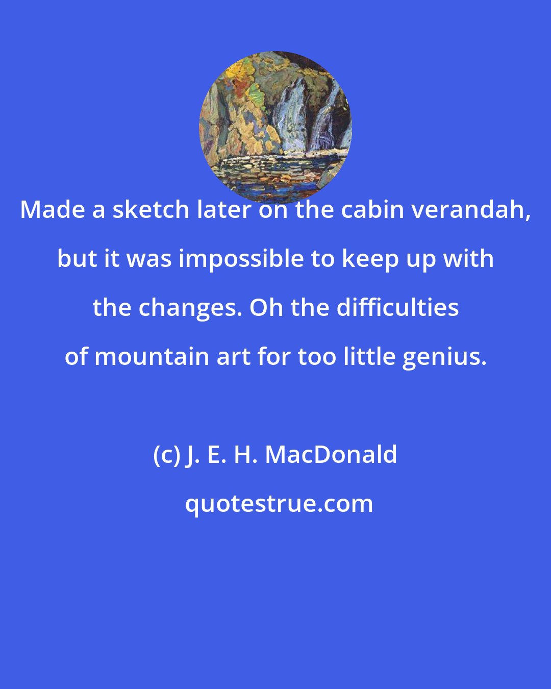 J. E. H. MacDonald: Made a sketch later on the cabin verandah, but it was impossible to keep up with the changes. Oh the difficulties of mountain art for too little genius.