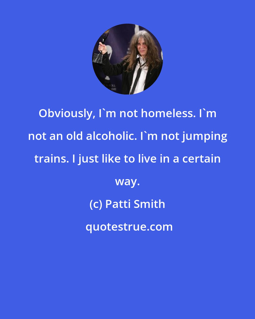 Patti Smith: Obviously, I'm not homeless. I'm not an old alcoholic. I'm not jumping trains. I just like to live in a certain way.