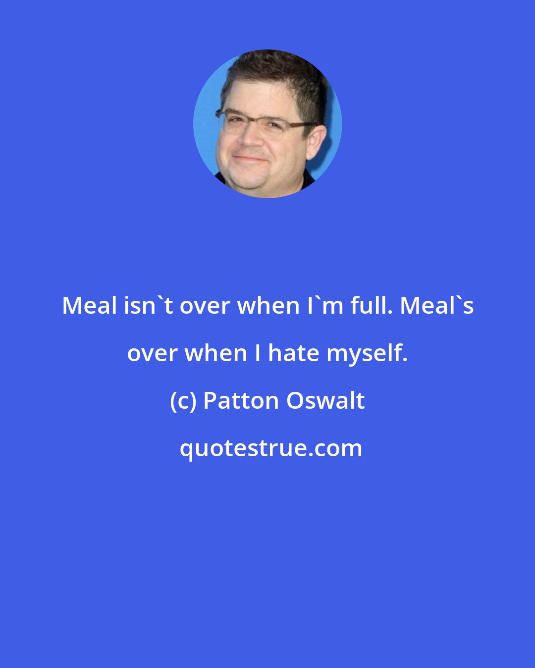 Patton Oswalt: Meal isn't over when I'm full. Meal's over when I hate myself.