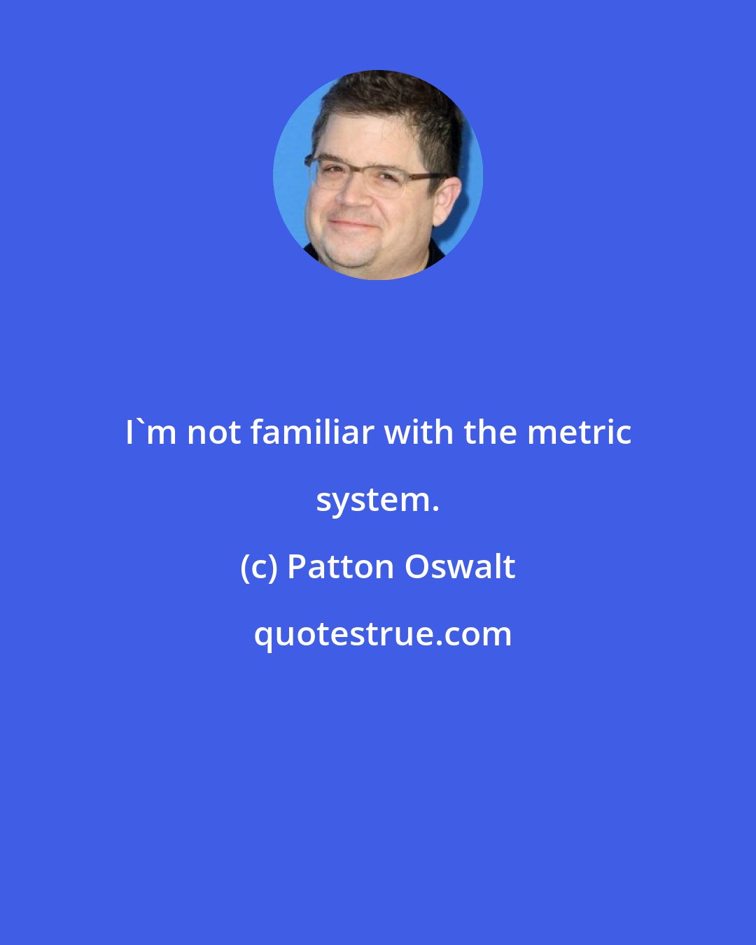 Patton Oswalt: I'm not familiar with the metric system.