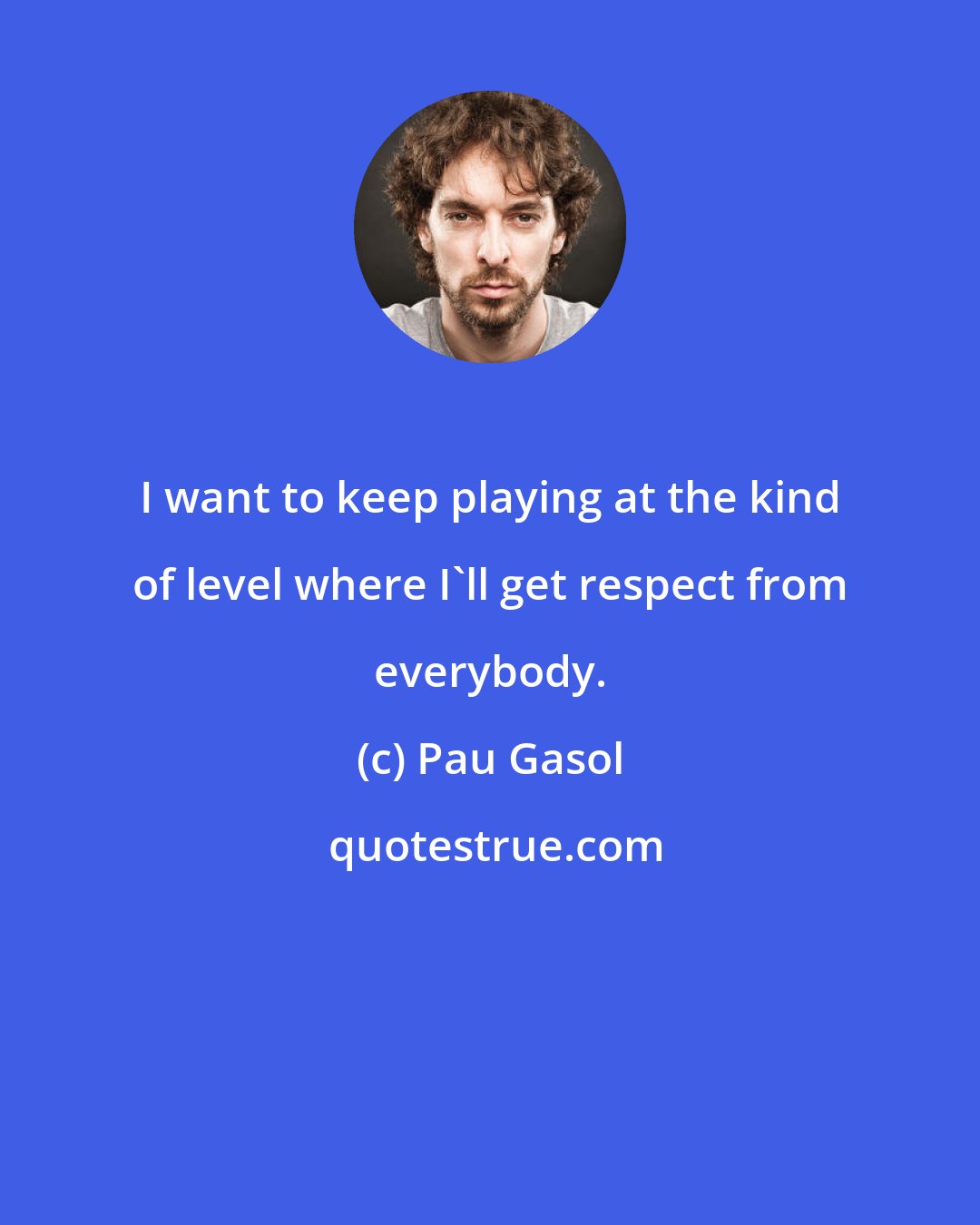 Pau Gasol: I want to keep playing at the kind of level where I'll get respect from everybody.