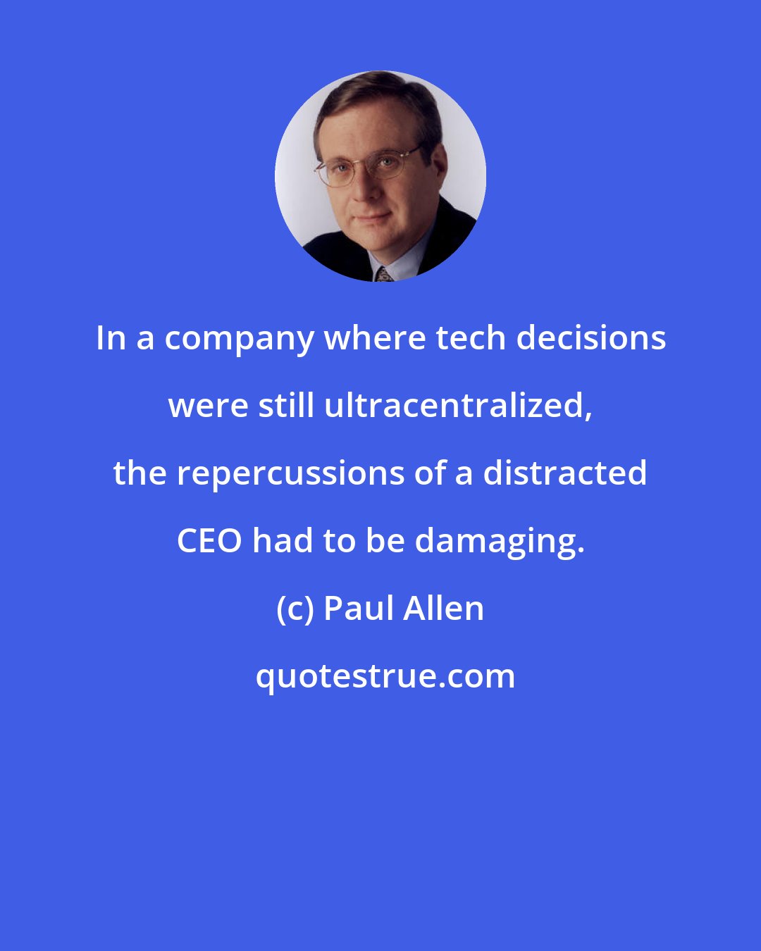 Paul Allen: In a company where tech decisions were still ultracentralized, the repercussions of a distracted CEO had to be damaging.