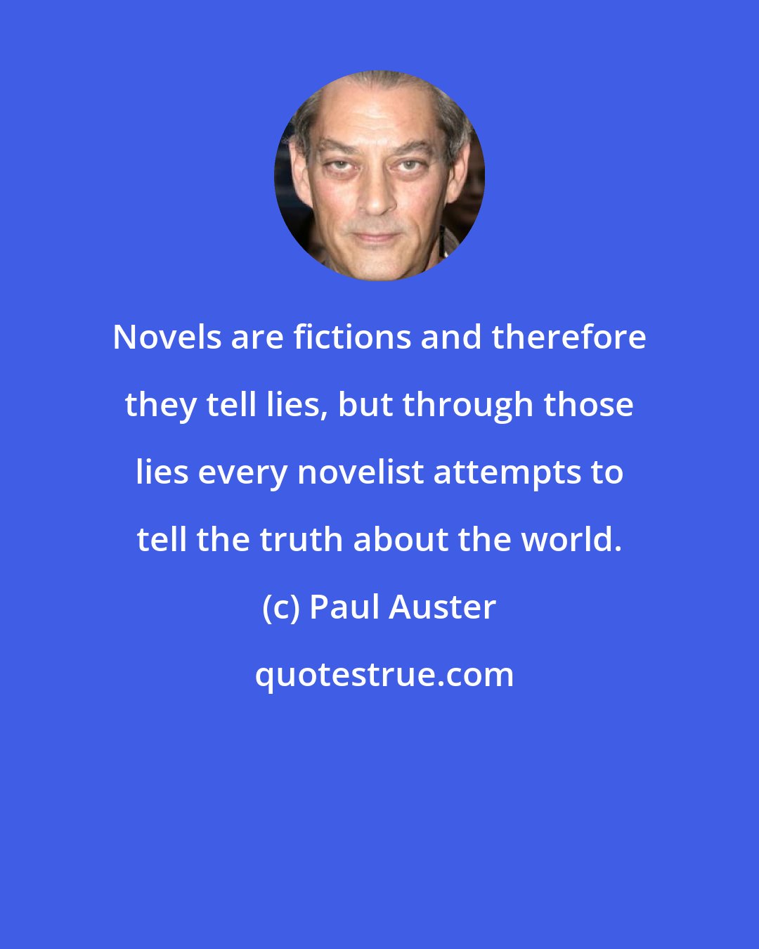 Paul Auster: Novels are fictions and therefore they tell lies, but through those lies every novelist attempts to tell the truth about the world.