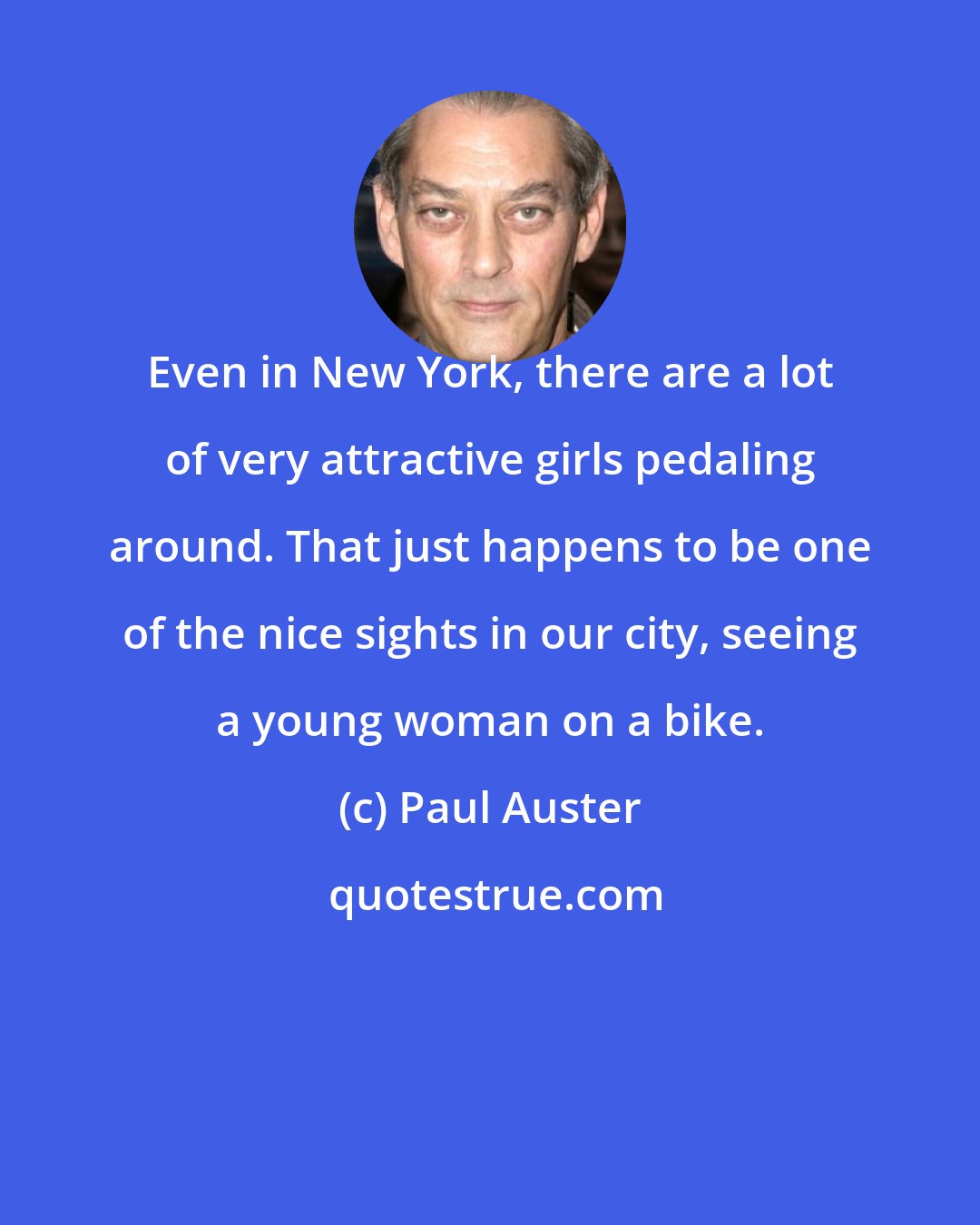 Paul Auster: Even in New York, there are a lot of very attractive girls pedaling around. That just happens to be one of the nice sights in our city, seeing a young woman on a bike.