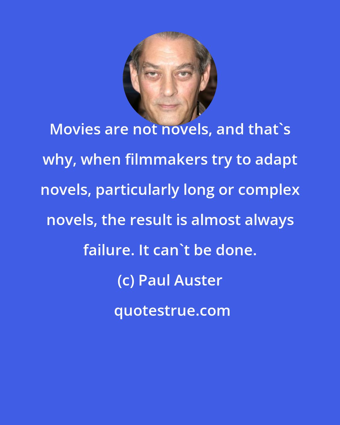 Paul Auster: Movies are not novels, and that's why, when filmmakers try to adapt novels, particularly long or complex novels, the result is almost always failure. It can't be done.