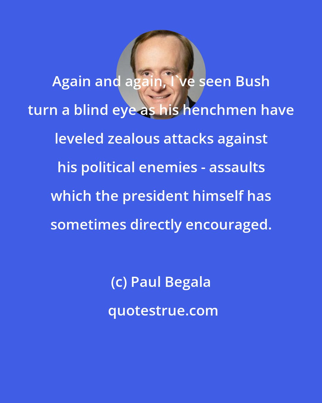 Paul Begala: Again and again, I've seen Bush turn a blind eye as his henchmen have leveled zealous attacks against his political enemies - assaults which the president himself has sometimes directly encouraged.