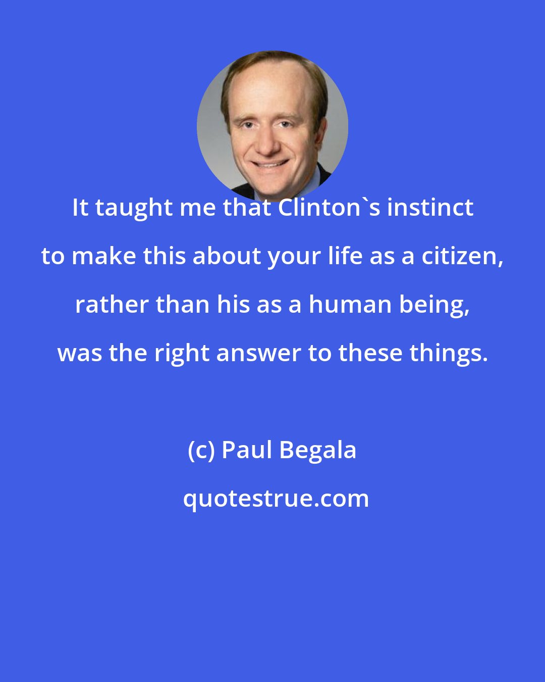 Paul Begala: It taught me that Clinton's instinct to make this about your life as a citizen, rather than his as a human being, was the right answer to these things.