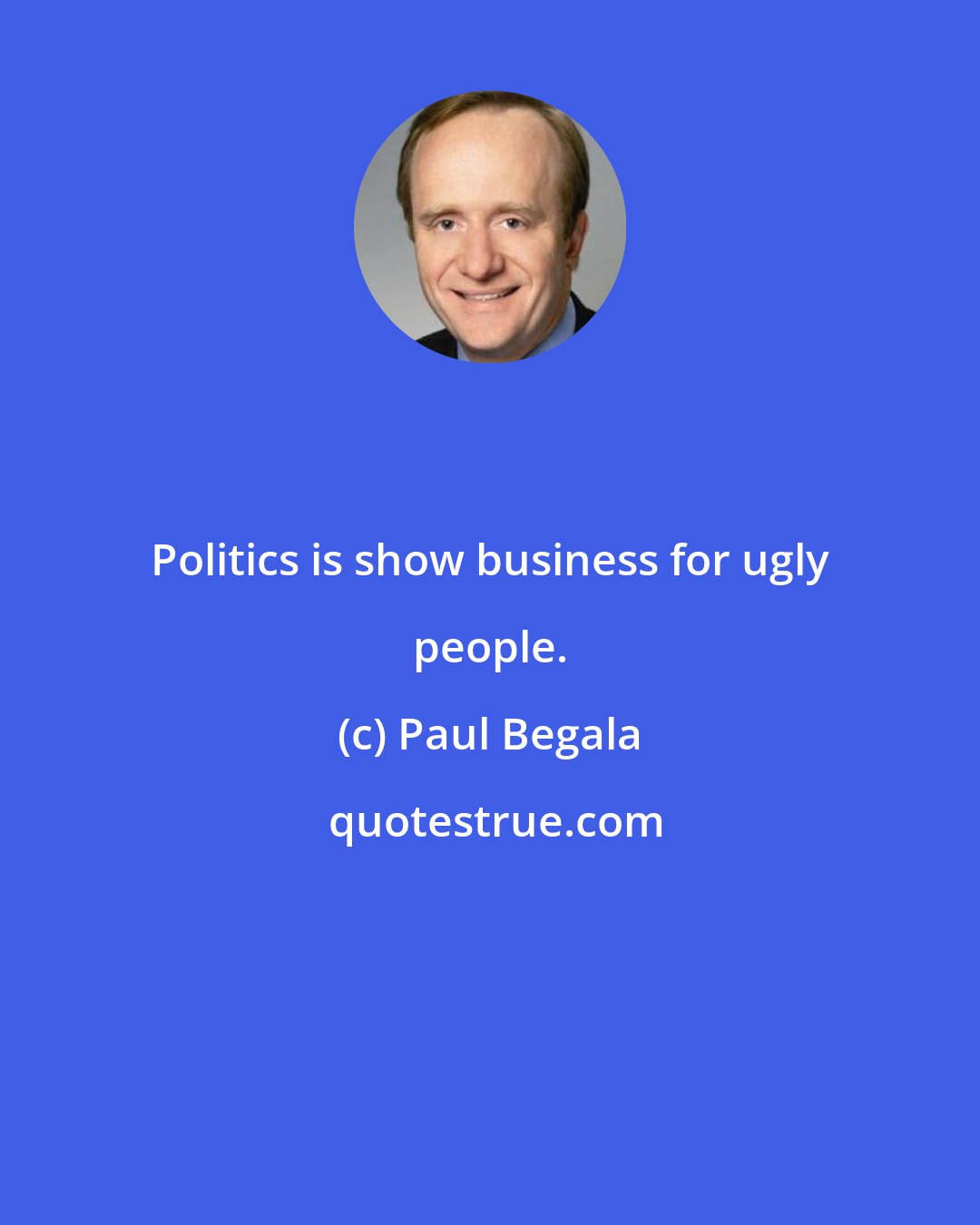 Paul Begala: Politics is show business for ugly people.