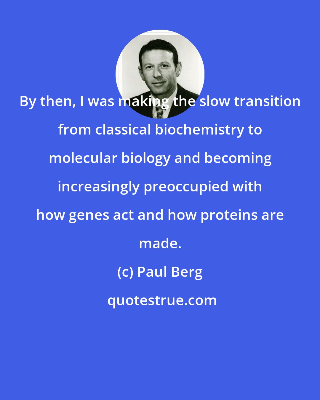 Paul Berg: By then, I was making the slow transition from classical biochemistry to molecular biology and becoming increasingly preoccupied with how genes act and how proteins are made.