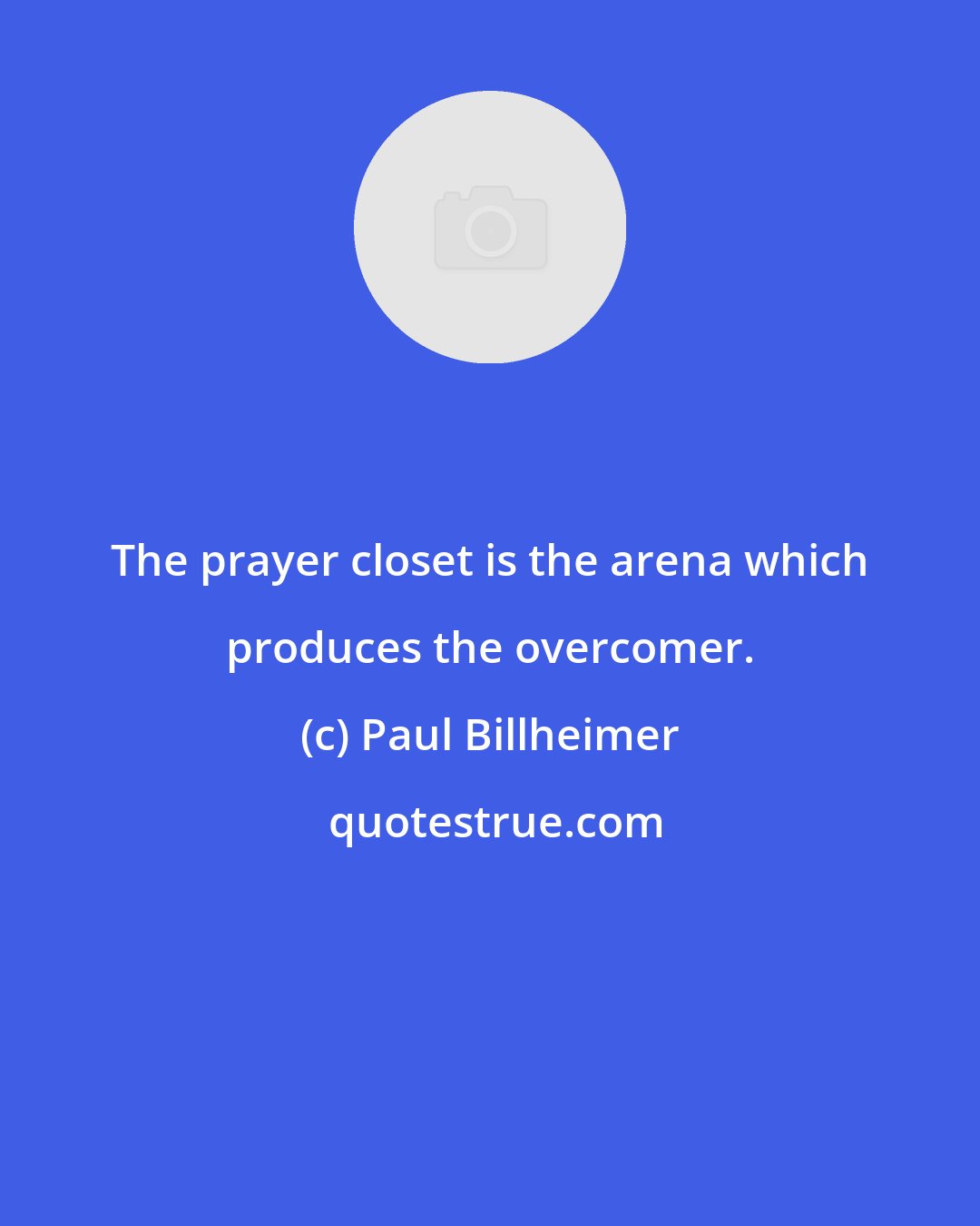 Paul Billheimer: The prayer closet is the arena which produces the overcomer.