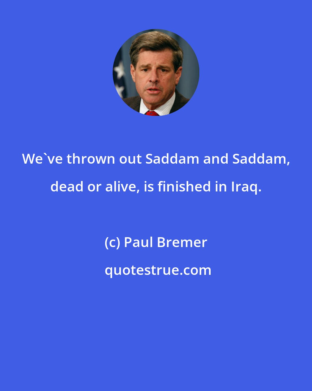 Paul Bremer: We've thrown out Saddam and Saddam, dead or alive, is finished in Iraq.