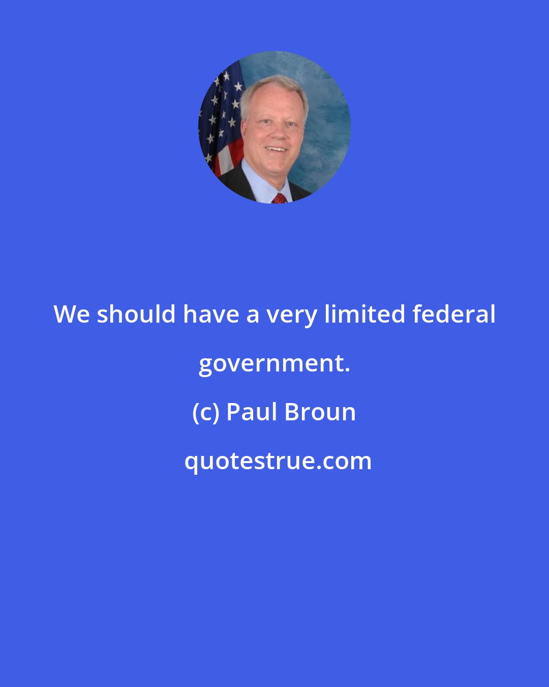 Paul Broun: We should have a very limited federal government.