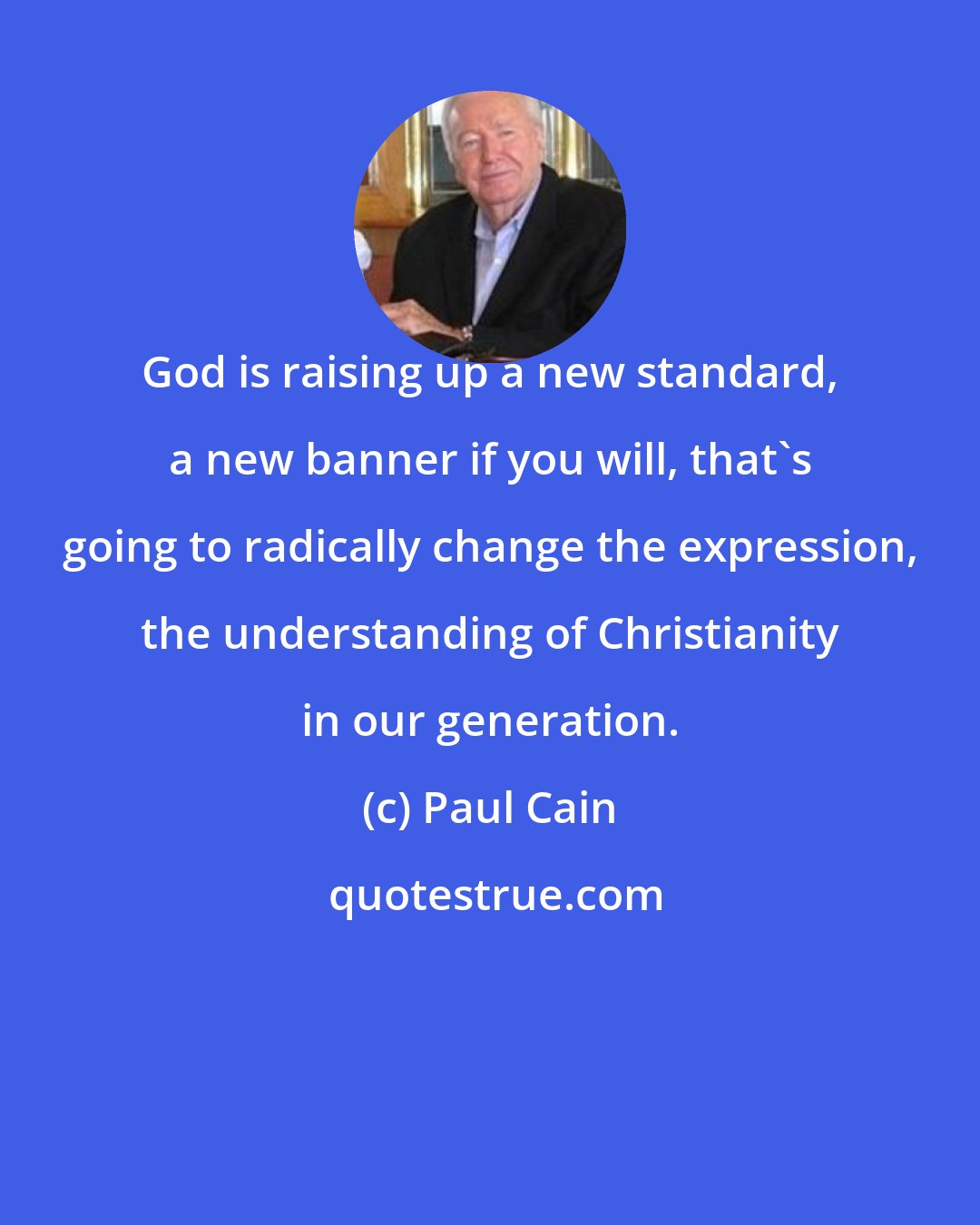 Paul Cain: God is raising up a new standard, a new banner if you will, that's going to radically change the expression, the understanding of Christianity in our generation.
