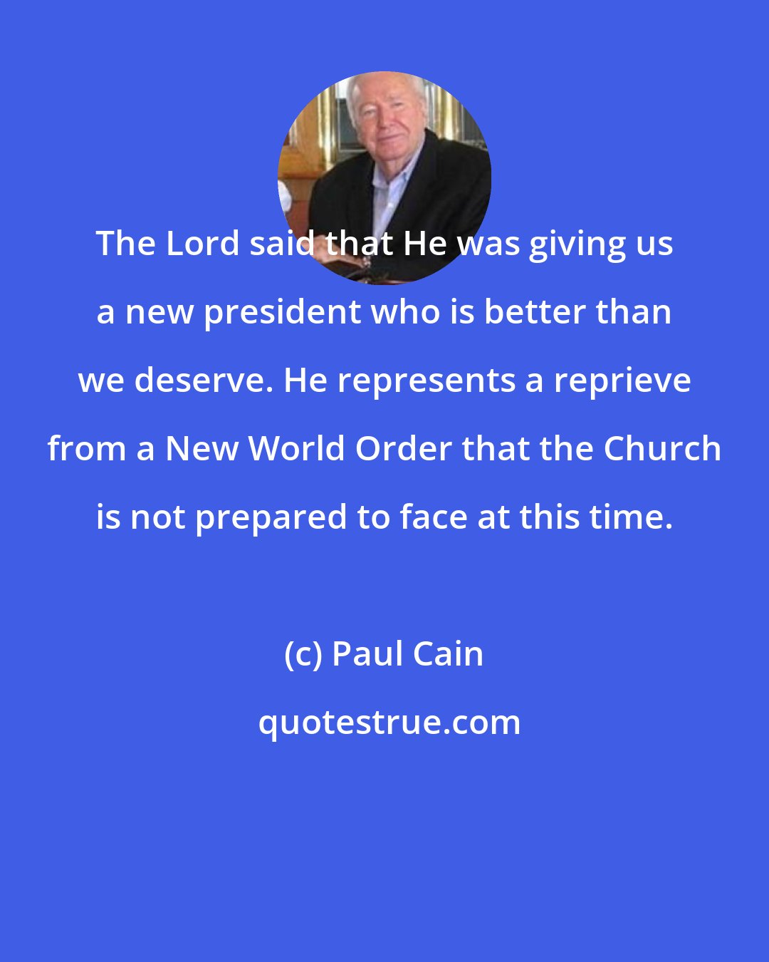 Paul Cain: The Lord said that He was giving us a new president who is better than we deserve. He represents a reprieve from a New World Order that the Church is not prepared to face at this time.