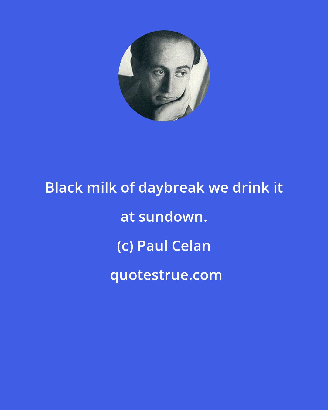 Paul Celan: Black milk of daybreak we drink it at sundown.