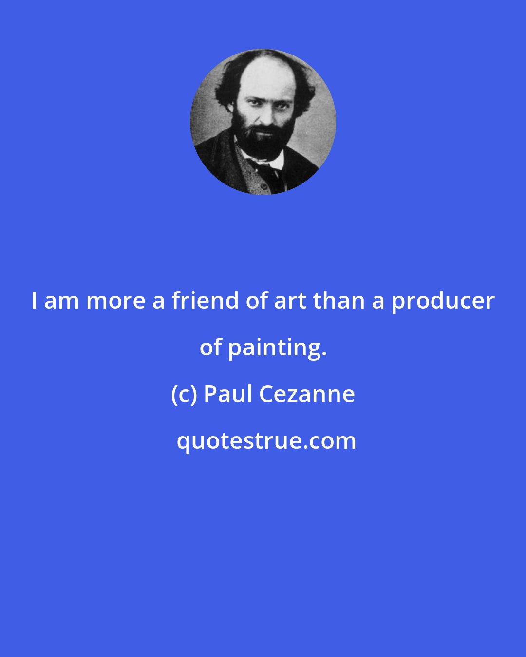 Paul Cezanne: I am more a friend of art than a producer of painting.