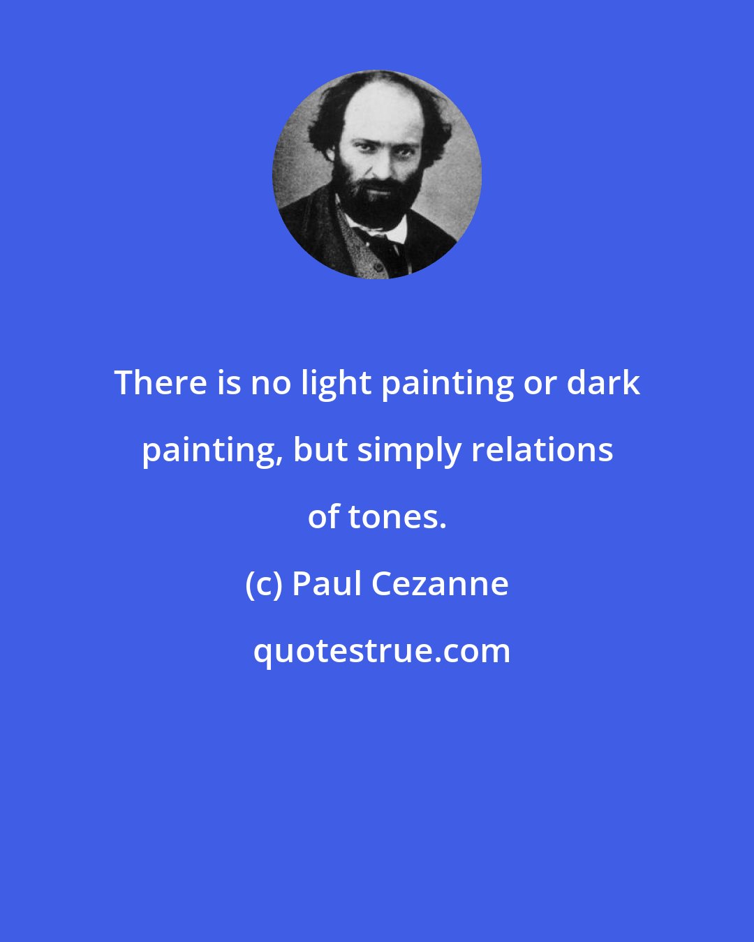 Paul Cezanne: There is no light painting or dark painting, but simply relations of tones.