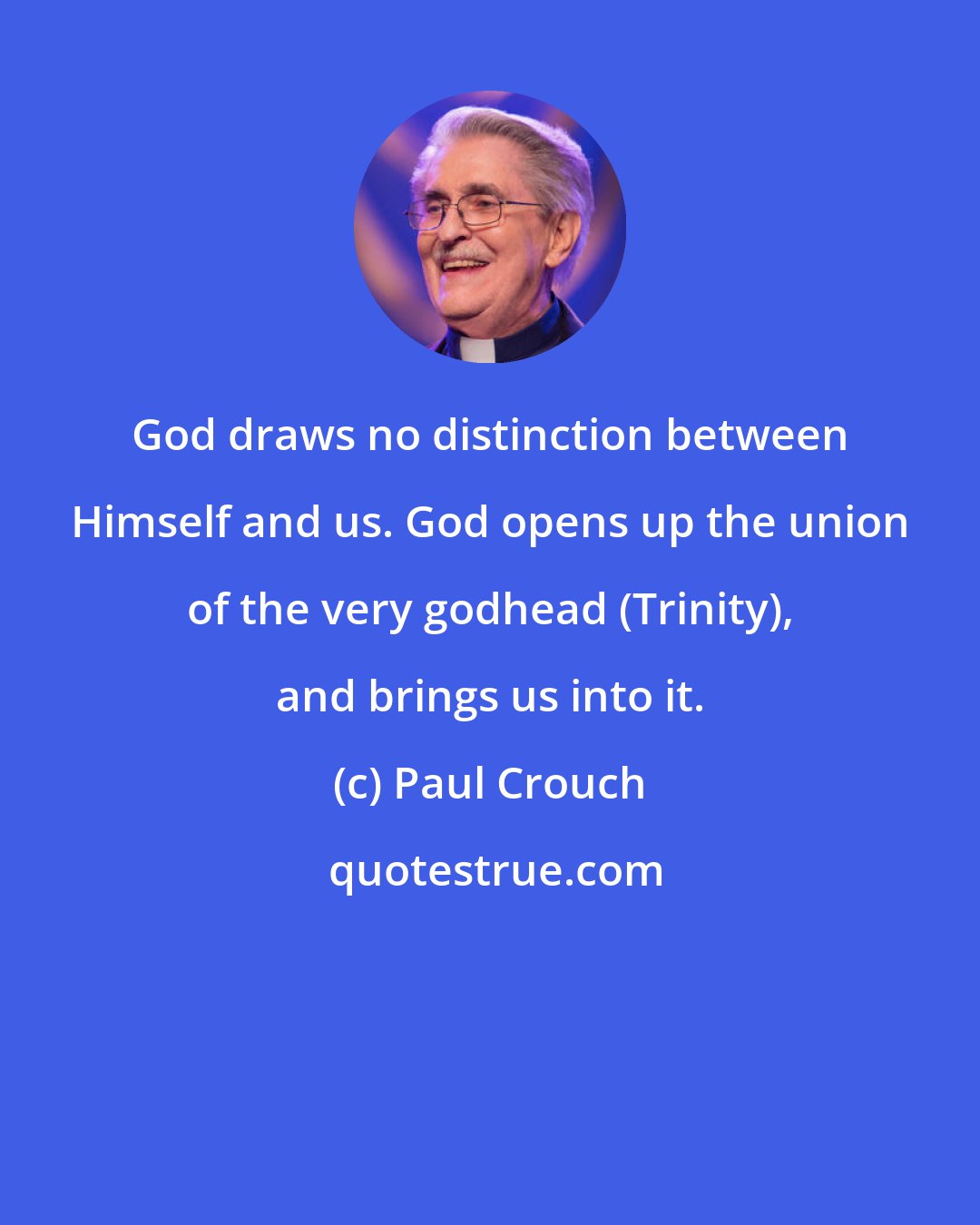 Paul Crouch: God draws no distinction between Himself and us. God opens up the union of the very godhead (Trinity), and brings us into it.