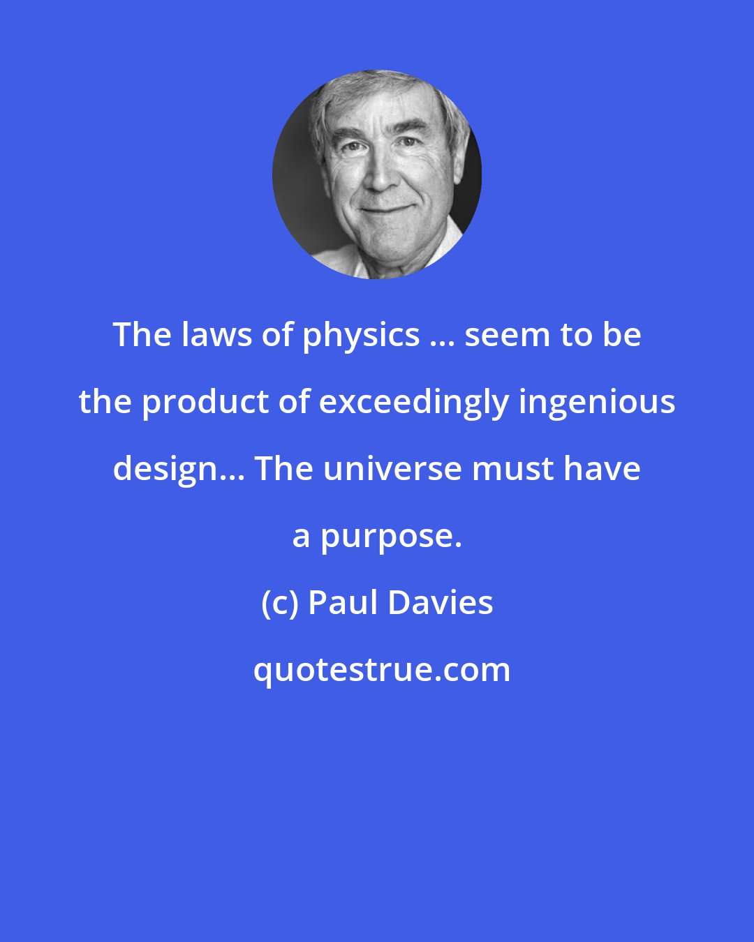 Paul Davies: The laws of physics ... seem to be the product of exceedingly ingenious design... The universe must have a purpose.