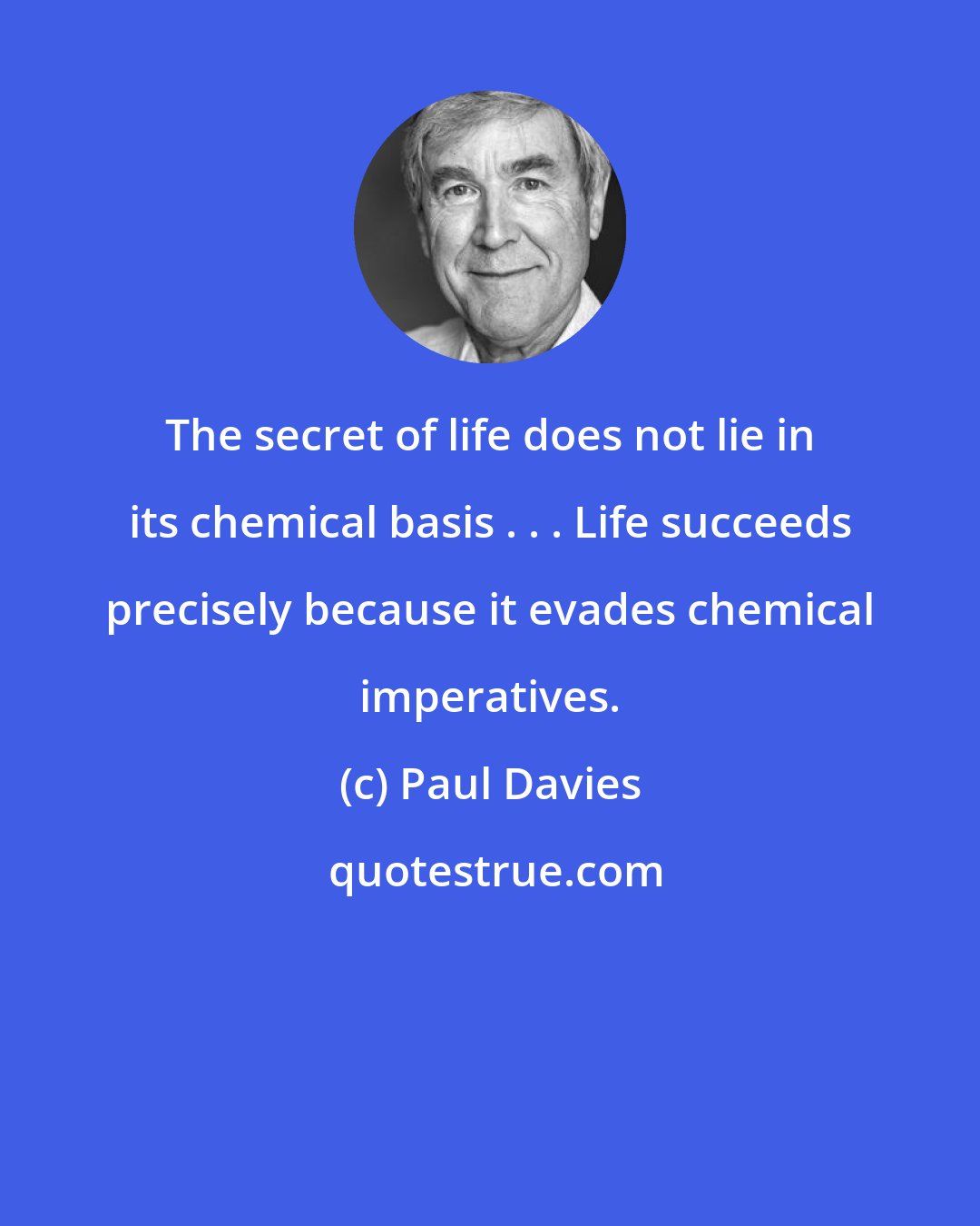 Paul Davies: The secret of life does not lie in its chemical basis . . . Life succeeds precisely because it evades chemical imperatives.