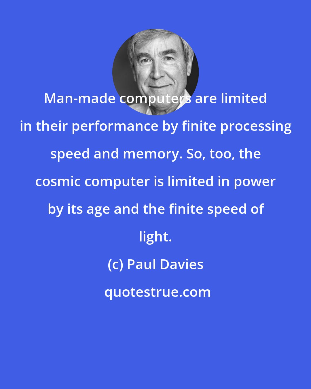 Paul Davies: Man-made computers are limited in their performance by finite processing speed and memory. So, too, the cosmic computer is limited in power by its age and the finite speed of light.