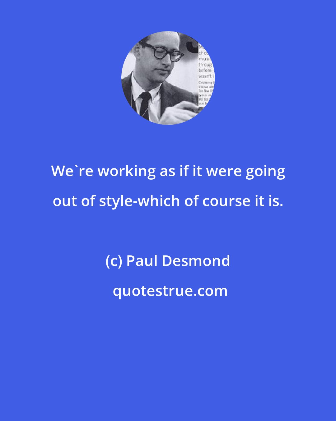 Paul Desmond: We're working as if it were going out of style-which of course it is.