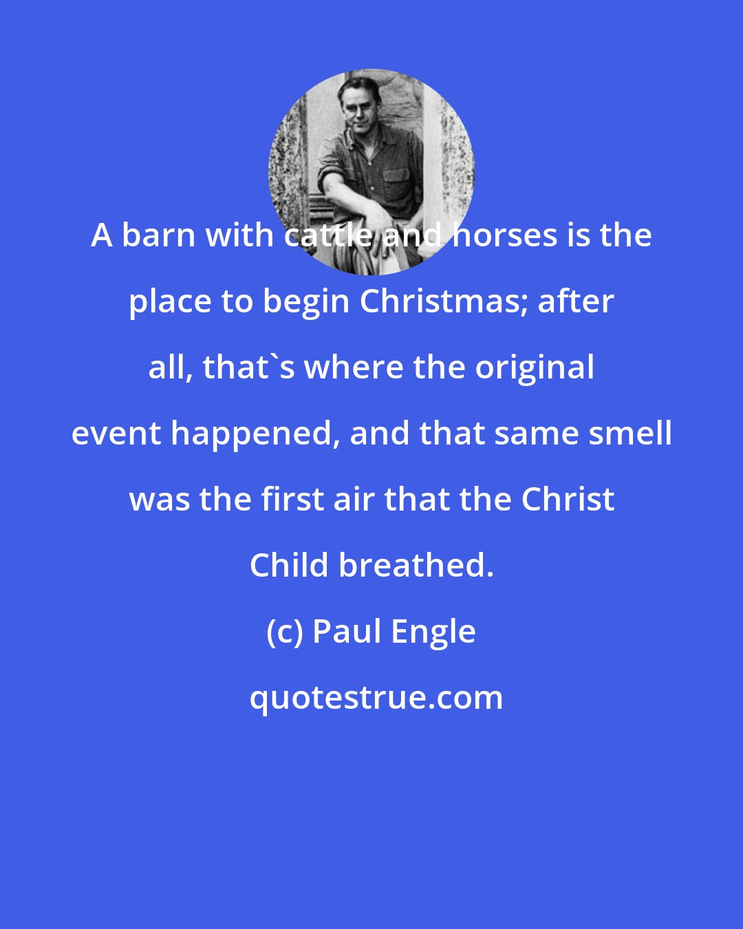 Paul Engle: A barn with cattle and horses is the place to begin Christmas; after all, that's where the original event happened, and that same smell was the first air that the Christ Child breathed.