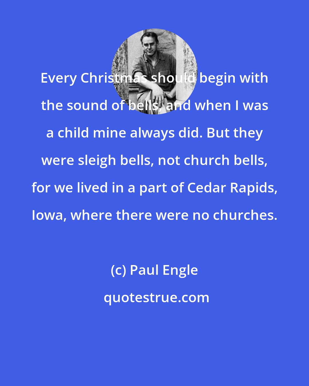 Paul Engle: Every Christmas should begin with the sound of bells, and when I was a child mine always did. But they were sleigh bells, not church bells, for we lived in a part of Cedar Rapids, Iowa, where there were no churches.