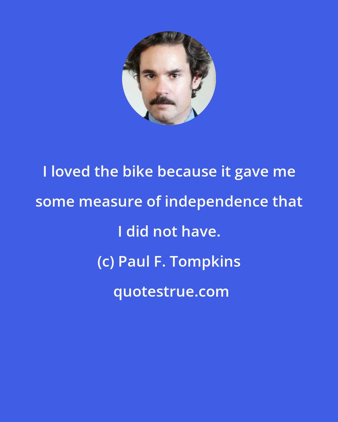 Paul F. Tompkins: I loved the bike because it gave me some measure of independence that I did not have.