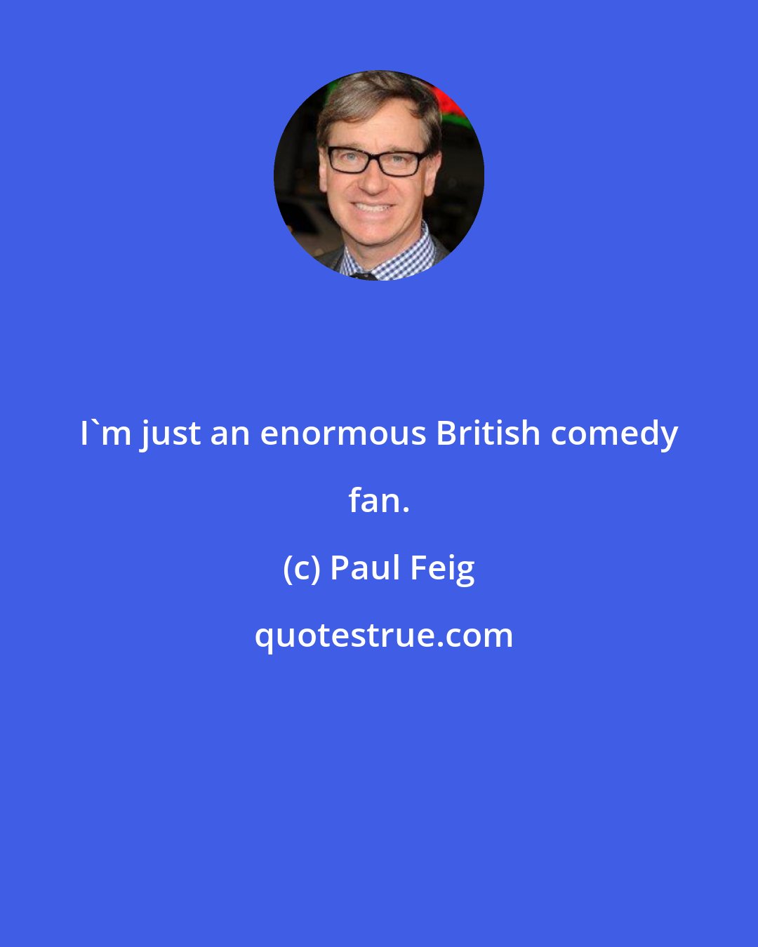 Paul Feig: I'm just an enormous British comedy fan.