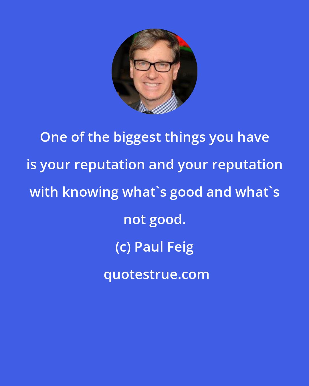 Paul Feig: One of the biggest things you have is your reputation and your reputation with knowing what's good and what's not good.