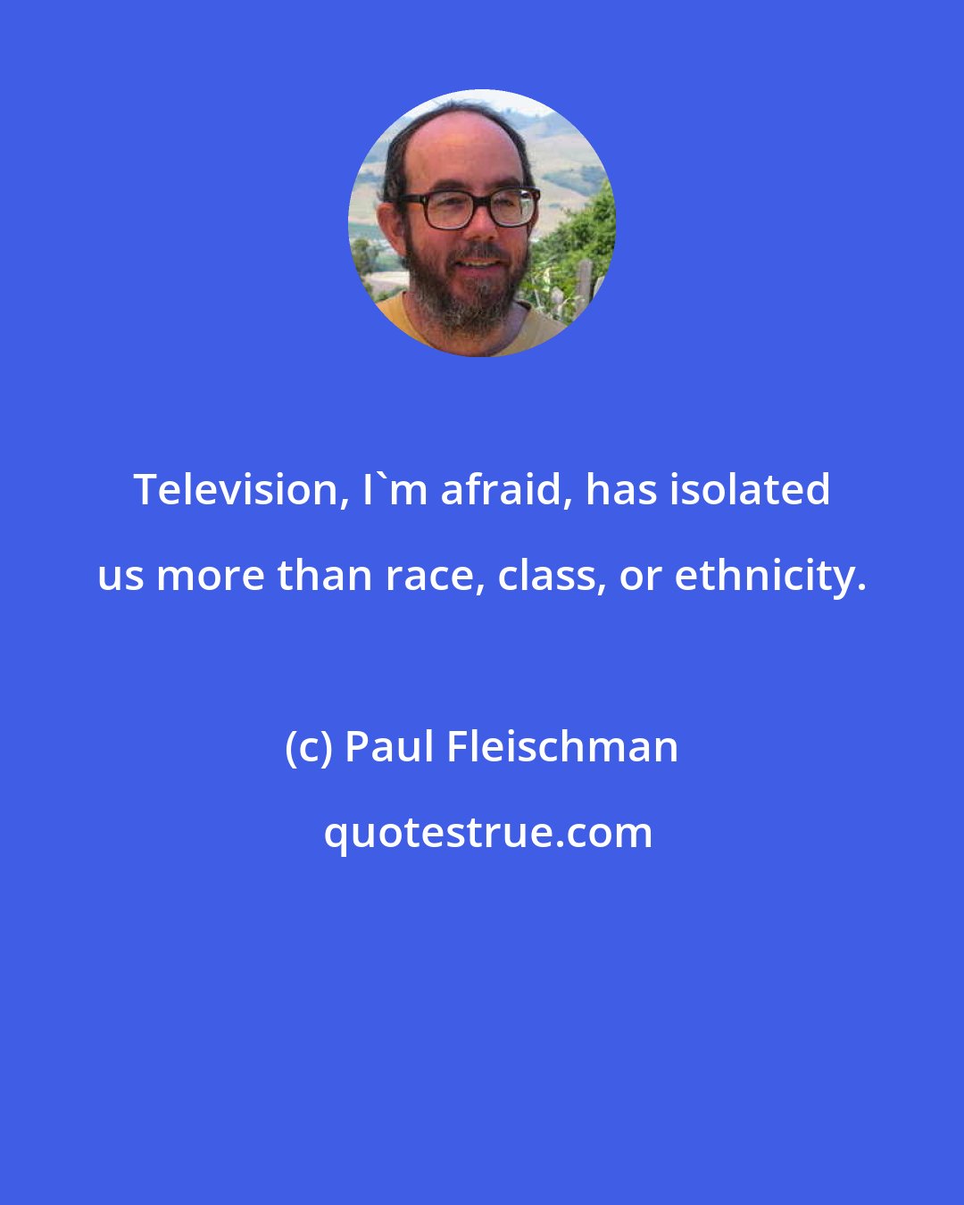 Paul Fleischman: Television, I'm afraid, has isolated us more than race, class, or ethnicity.