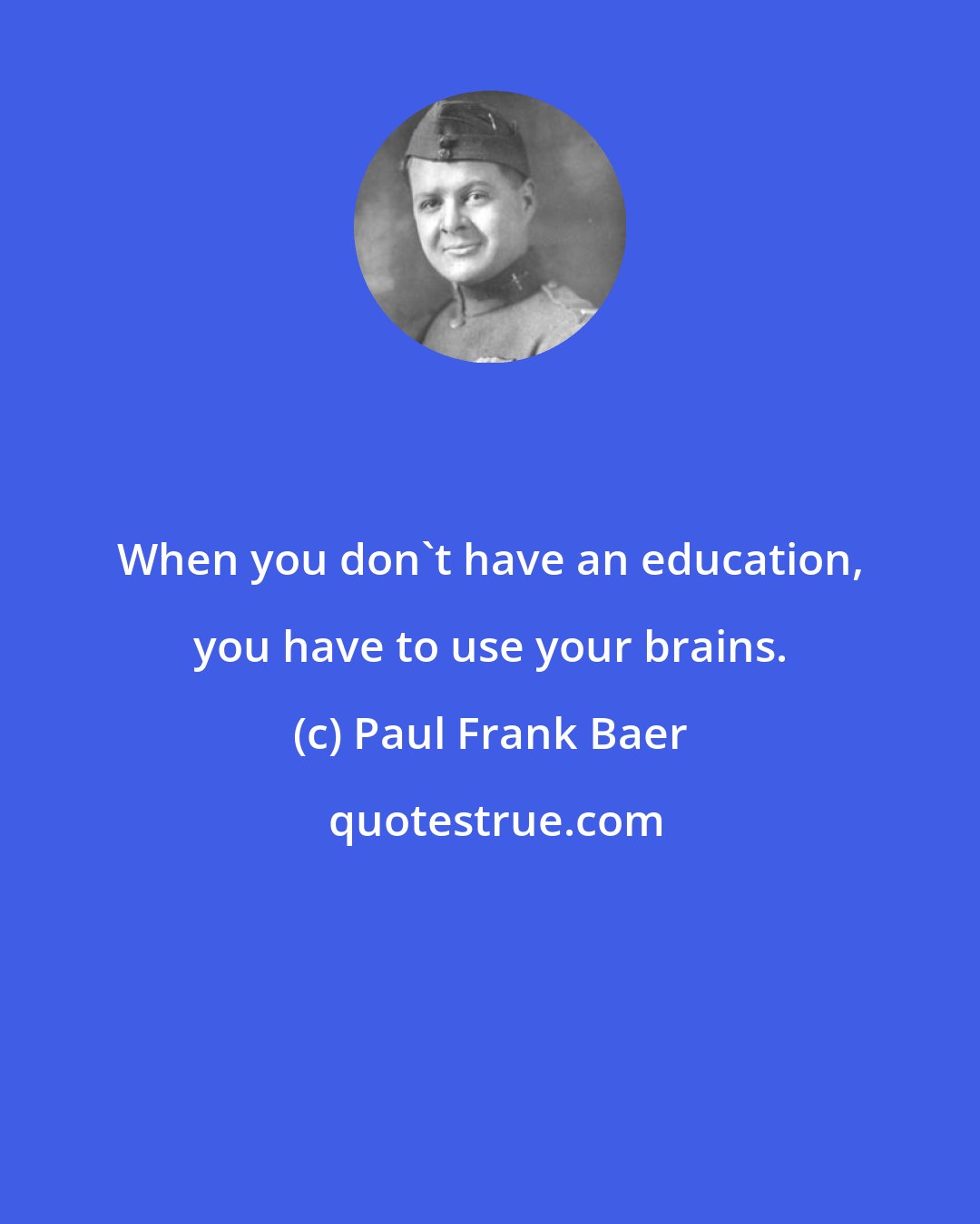 Paul Frank Baer: When you don't have an education, you have to use your brains.