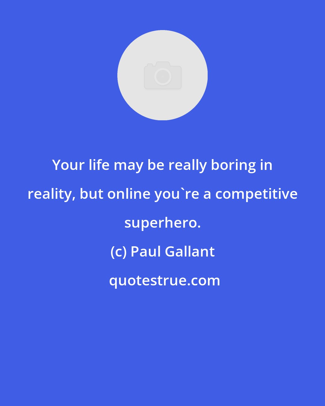 Paul Gallant: Your life may be really boring in reality, but online you're a competitive superhero.