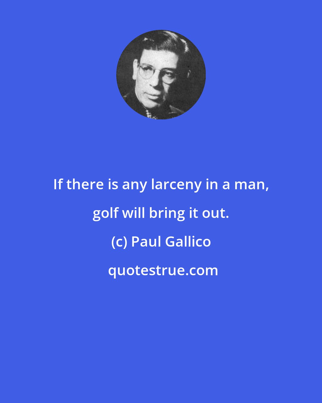 Paul Gallico: If there is any larceny in a man, golf will bring it out.