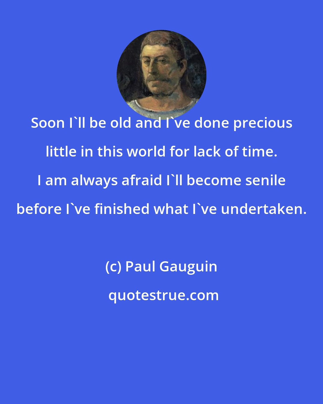 Paul Gauguin: Soon I'll be old and I've done precious little in this world for lack of time. I am always afraid I'll become senile before I've finished what I've undertaken.