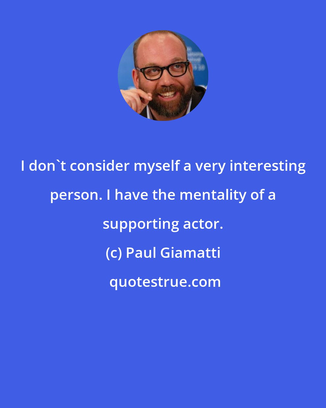 Paul Giamatti: I don't consider myself a very interesting person. I have the mentality of a supporting actor.