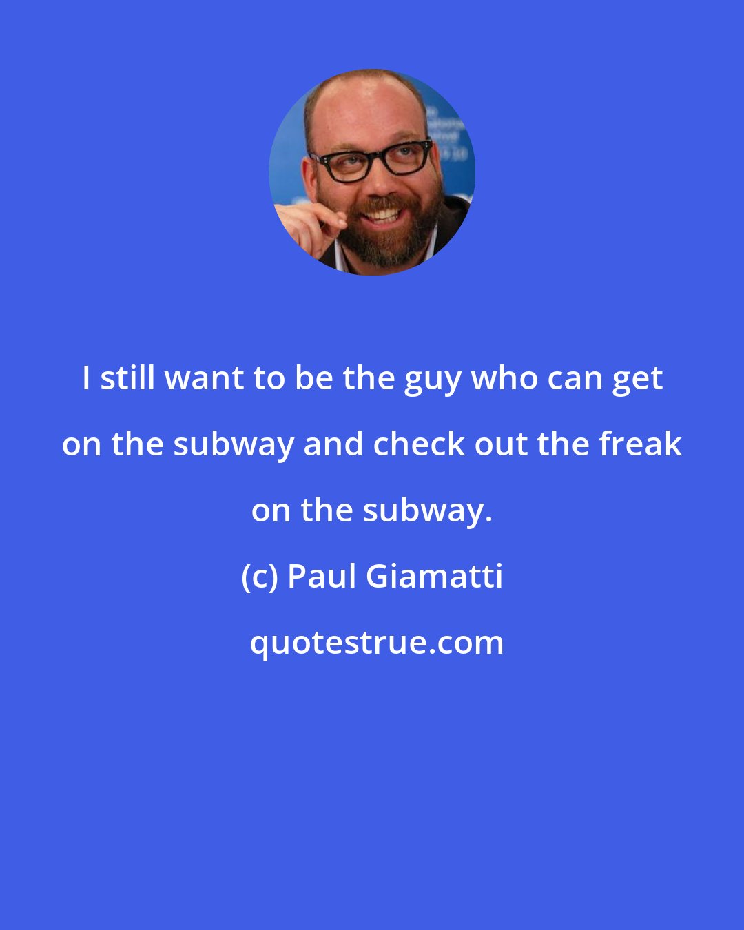 Paul Giamatti: I still want to be the guy who can get on the subway and check out the freak on the subway.