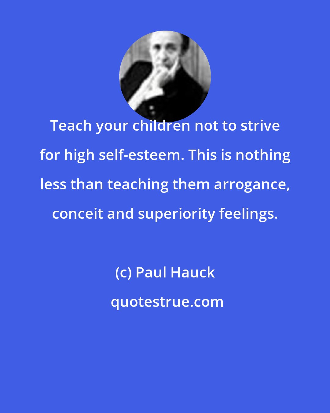 Paul Hauck: Teach your children not to strive for high self-esteem. This is nothing less than teaching them arrogance, conceit and superiority feelings.