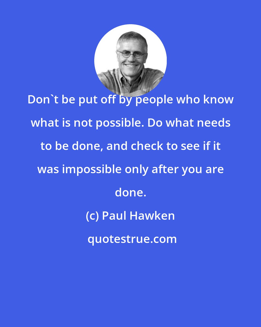 Paul Hawken: Don't be put off by people who know what is not possible. Do what needs to be done, and check to see if it was impossible only after you are done.