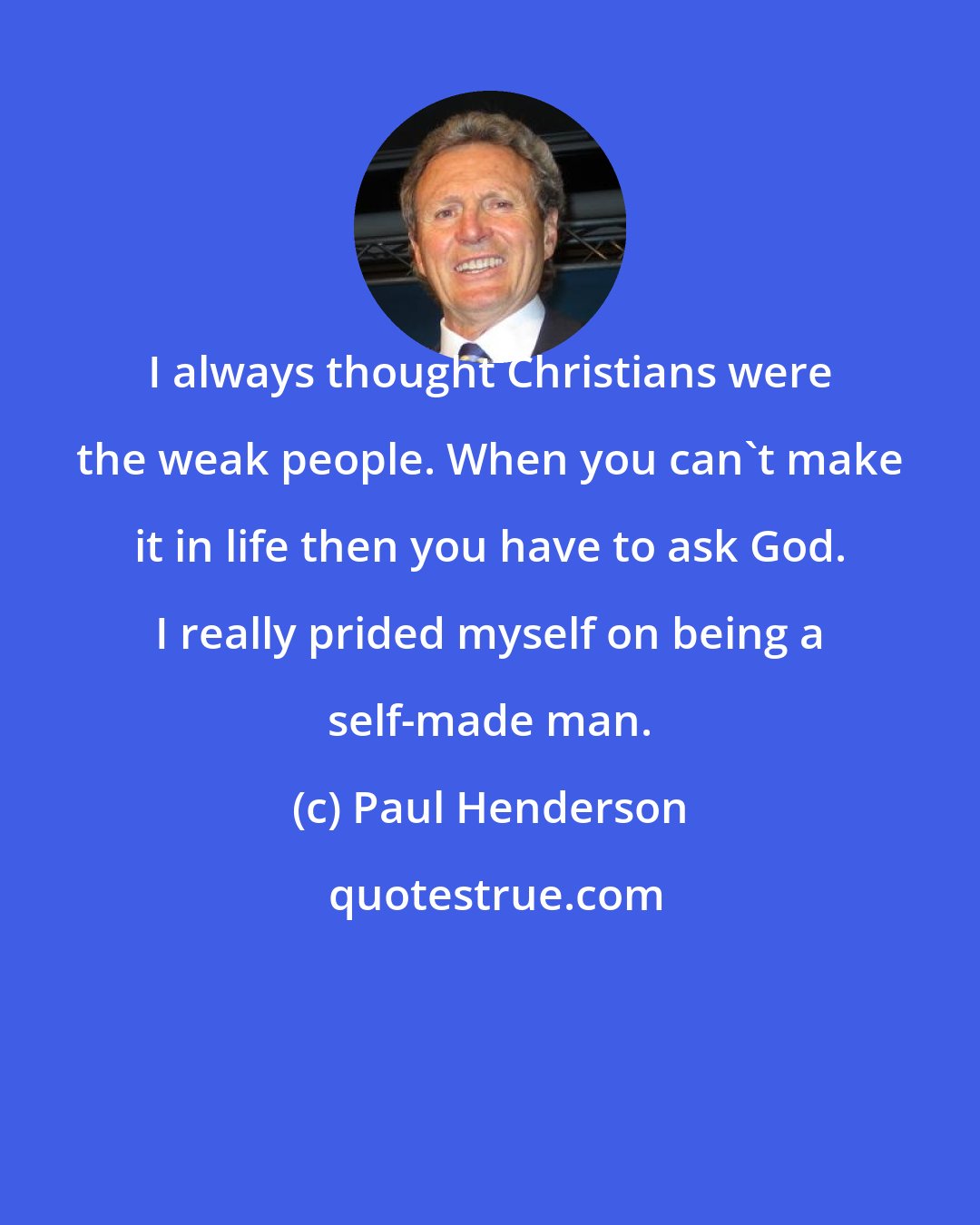 Paul Henderson: I always thought Christians were the weak people. When you can't make it in life then you have to ask God. I really prided myself on being a self-made man.