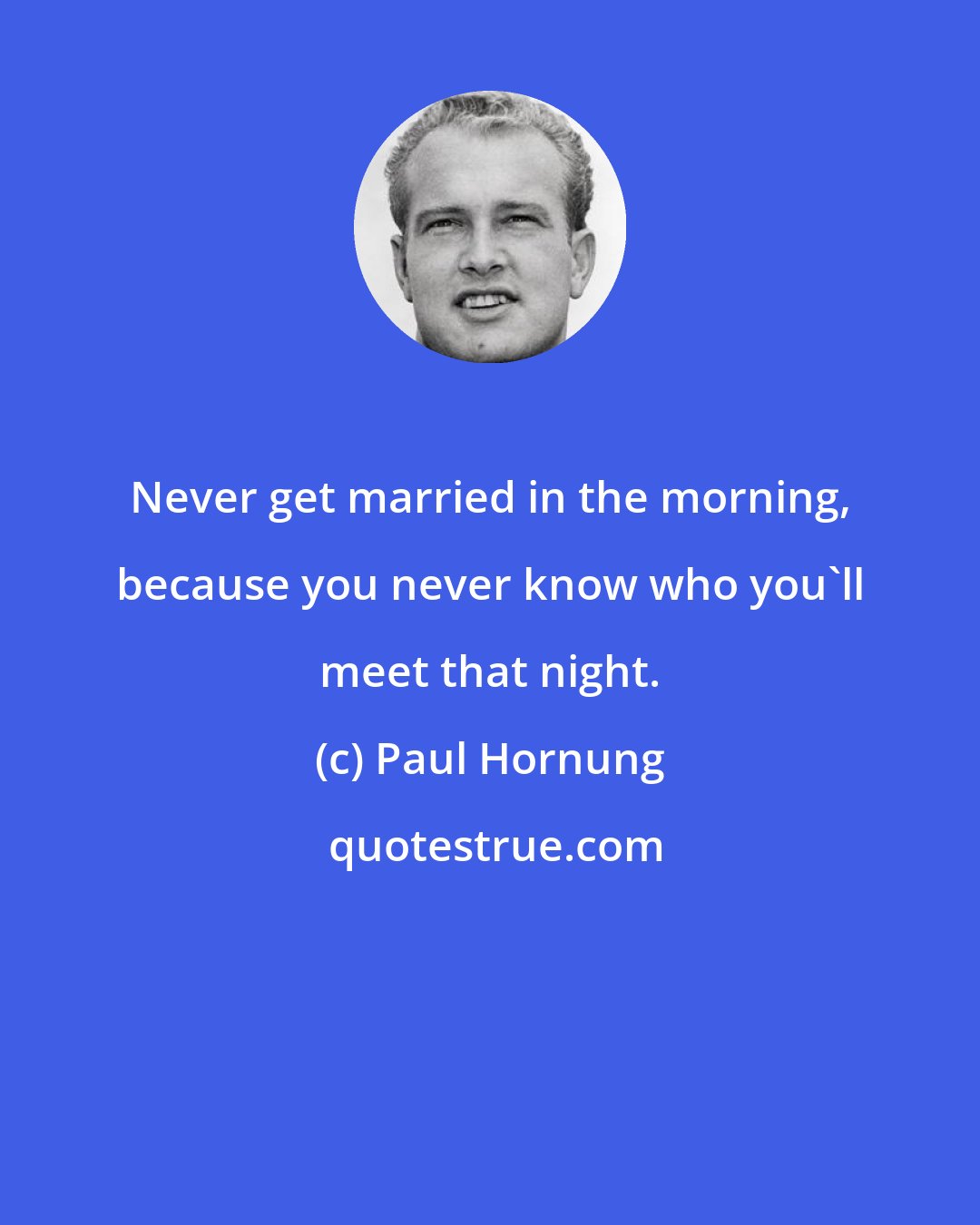 Paul Hornung: Never get married in the morning, because you never know who you'll meet that night.