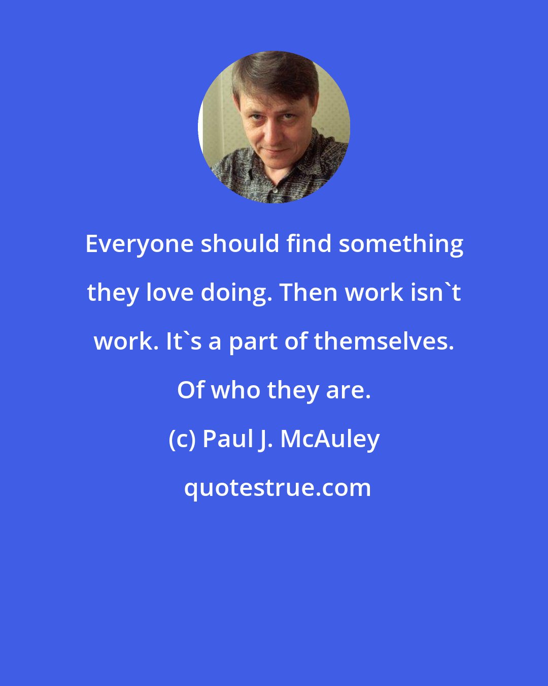 Paul J. McAuley: Everyone should find something they love doing. Then work isn't work. It's a part of themselves. Of who they are.