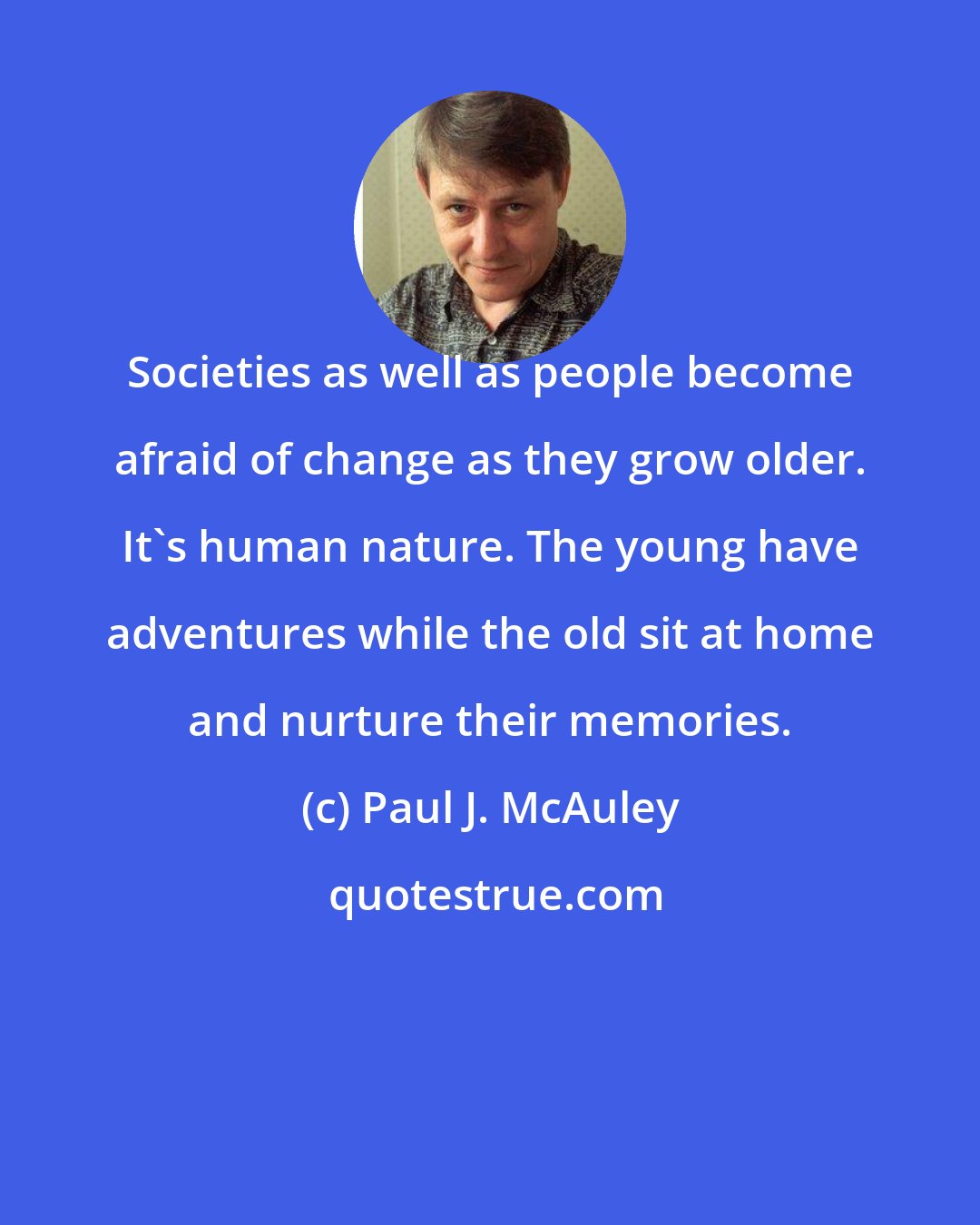 Paul J. McAuley: Societies as well as people become afraid of change as they grow older. It's human nature. The young have adventures while the old sit at home and nurture their memories.