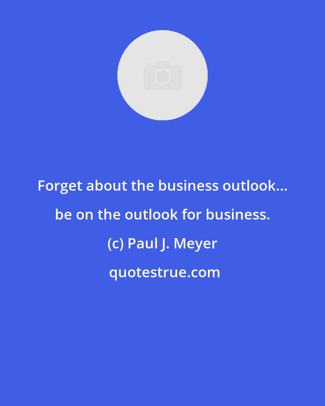 Paul J. Meyer: Forget about the business outlook... be on the outlook for business.