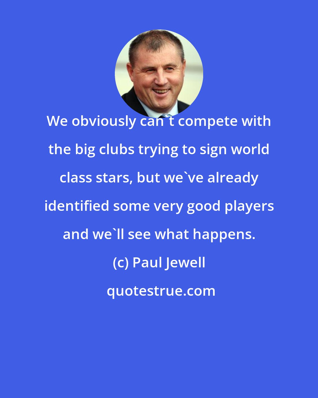 Paul Jewell: We obviously can't compete with the big clubs trying to sign world class stars, but we've already identified some very good players and we'll see what happens.