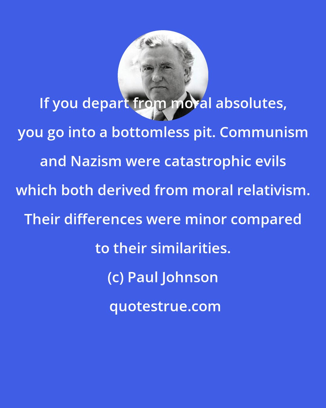 Paul Johnson: If you depart from moral absolutes, you go into a bottomless pit. Communism and Nazism were catastrophic evils which both derived from moral relativism. Their differences were minor compared to their similarities.