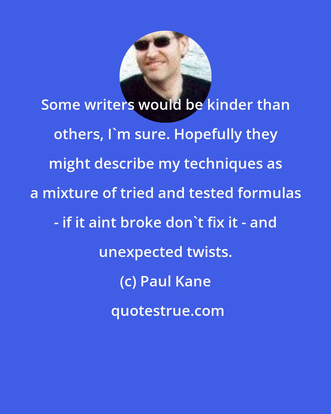 Paul Kane: Some writers would be kinder than others, I'm sure. Hopefully they might describe my techniques as a mixture of tried and tested formulas - if it aint broke don't fix it - and unexpected twists.