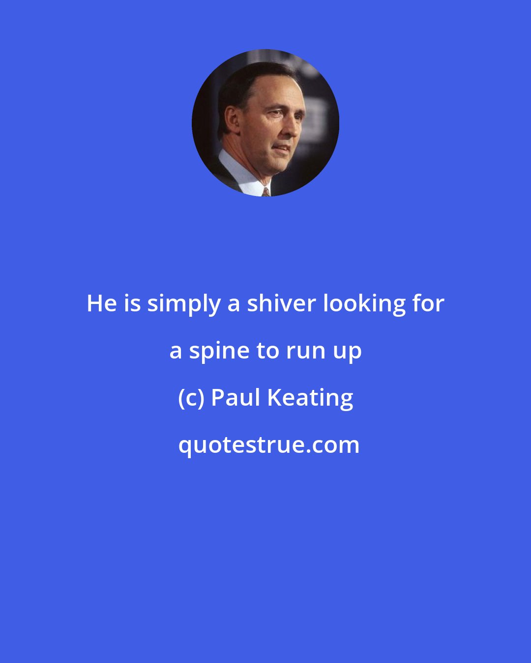 Paul Keating: He is simply a shiver looking for a spine to run up